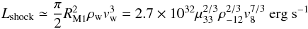 \begin{equation} L_{\rm shock}\simeq\frac{\pi}{2} R_{\rm M1}^2 \rho_{\rm w} v_{\rm w}^3 = 2.7\times10^{32} \mu_{33}^{2/3} \rho_{-12}^{2/3} v_{8}^{7/3} ~{\rm erg ~s^{-1}} \label{eq:lxshock1} \end{equation}