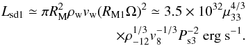 \begin{eqnarray} L_{\rm sd1} \simeq \pi R_{\rm M}^2 \rho_{\rm w} v_{\rm w} (R_{\rm M1}\Omega)^2 \simeq 3.5\times10^{32} \mu_{33}^{4/3} \nonumber \\\times \rho_{-12}^{1/3} v_{8}^{-1/3} P_{\rm s3}^{-2}~{\rm erg ~s^{-1}}. \label{eq:lxsd1} \end{eqnarray}