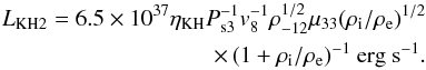 \begin{eqnarray} L_{\rm KH2} = 6.5\times10^{37} \eta_{\rm KH} P_{\rm s3}^{-1} v_8^{-1} \rho_{-12}^{1/2} \mu_{33} (\rho_{\rm i}/\rho_{\rm e})^{1/2} \nonumber \\ \times\, (1+\rho_{\rm i}/\rho_{\rm e})^{-1} ~{\rm erg~s^{-1}}. \label{eq:lx_kh2} \end{eqnarray}