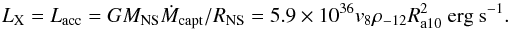 \begin{equation} L_{\rm X} = L_{\rm acc}= G M_{\rm NS} \dot{M}_{\rm capt}/R_{\rm NS} = 5.9\times10^{36} v_8 \rho_{-12} R_{\rm a10}^2 ~{\rm erg ~s}^{-1}. \label{eq:lxacc} \end{equation}