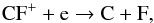 \begin{equation} {\rm CF}^+ + {\rm e} \rightarrow {\rm C} + {\rm F}, \end{equation}