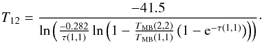 \begin{equation} T_{12}=\frac{-41.5}{\ln\left(\frac{-0.282}{\tau(1, 1)}\ln\left(1-\frac{T\mathrm{_{MB}}(2, 2)}{T\mathrm{_{MB}}(1, 1)}\left(1-{\rm e}^{-\tau(1, 1)}\right)\right)\right)} \cdot \end{equation}