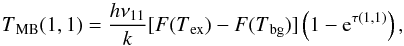 \begin{equation} T\mathrm{_{MB}}(1, 1)=\frac{h\nu_{11}}{k}[F(T\mathrm{_{ex}})-F(T\mathrm{_{bg}})]\left(1-{\rm e}^{\tau(1, 1)}\right) , \end{equation}