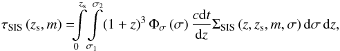 \begin{equation} \tau_{\rm SIS}\left (z_{\rm s},m\right ) = \!\!\!\int\limits_{0}^{z_{\rm s}}\!\int\limits_{\sigma_{1}}^{\sigma_{2}}\!\left (1+z\right )^{3} \Phi_{\sigma}\left (\sigma\right ) \dfrac{c{\rm d}t}{{\rm d}z} \Sigma_{\rm SIS}\left (z,z_{\rm s},m,\sigma\right ) {\rm d}\sigma\,{\rm d}z, \label{eq_def_tSIS} \end{equation}