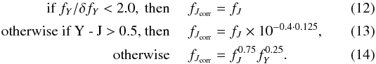 \begin{align} \textnormal{if }f_{Y}/{\delta f_{Y}} < 2.0,\textnormal{ then }\quad f_{J_\mathrm{corr}} & = f_{J}\\ \textnormal{otherwise if Y - J > 0.5, then } \quad f_{J_\mathrm{corr}} & = f_{J}\times 10^{-0.4\cdot0.125}, \label{eq:colcorr:flux3}\\ \textnormal{otherwise } \quad f_{J_\mathrm{corr}} & = f_{J}^{0.75} f_{Y}^{0.25}. \label{eq:colcorr:flux4} \end{align}