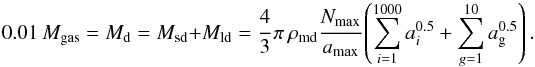 \appendix \setcounter{section}{1} \begin{equation} 0.01\, M_\text{gas} = M_\text{d} = M_\text{sd} + M_\text{ld} = \cfrac{4}{3}\, \pi \, \rho_\text{md} \cfrac{N_\text{max}}{a_\text{max}} \left(\sum_{i=1}^{1000} a_i^{0.5} + \sum_{g=1}^{10} a_{\rm g}^{0.5}\right)\label{glg:staubmasse_flock}. \end{equation}