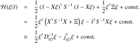 \begin{eqnarray} \mathcal{H}(\xi|\tilde{s}) &=& \frac{1}{2} \left( \tilde{s} - X\xi\right)^{\dagger} S^{-1} \left( \tilde{s} - X\xi\right) + \frac{1}{2} \xi^{\dagger} \Xi \xi + \mathrm{const.} \nonumber\\ &=& \frac{1}{2} \xi^{\dagger} \left( X^{\dagger} S^{-1} X + \Xi \right) \xi - \tilde{s}^{\dagger} S^{-1} X \xi + \mathrm{const.} \nonumber\\ &\equiv& \frac{1}{2} \xi^{\dagger} D_{(\xi)}^{-1} \xi - j^{\dagger}_{(\xi)} \xi + \mathrm{const.} \label{eq:profile_Hamiltonian} \end{eqnarray}
