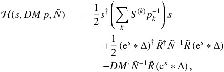 \begin{eqnarray} \mathcal{H}(s,DM|p,\tilde{N}) & =& \frac{1}{2} s^{\dagger} \left( \sum\limits_k S^{(k)} p_k^{-1} \right) s \nonumber\\ &&\quad + \frac{1}{2}\left(\mathrm{e}^s * \Delta \right)^{\dagger} \tilde{R}^{\dagger} \tilde{N}^{-1}\tilde{R} \left(\mathrm{e}^s * \Delta \right)\nonumber\\ & &\quad - DM^{\dagger} \tilde{N}^{-1} \tilde{R} \left(\mathrm{e}^s * \Delta \right), \end{eqnarray}