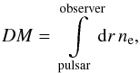 \begin{eqnarray} DM = \int\limits_{\mathrm{pulsar}}^{\mathrm{observer}}\!\!\mathrm{d}r\, n_\mathrm{e}, \end{eqnarray}