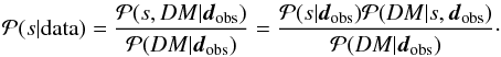 \begin{eqnarray} \mathcal{P}(s|\mathrm{data}) = \frac{\mathcal{P}(s,DM|\vec{d}_\mathrm{obs})}{\mathcal{P}(DM|\vec{d}_\mathrm{obs})} = \frac{\mathcal{P}(s|\vec{d}_\mathrm{obs}) \mathcal{P}(DM|s,\vec{d}_\mathrm{obs})}{\mathcal{P}(DM|\vec{d}_\mathrm{obs})}\cdot \label{eq:Bayes} \end{eqnarray}