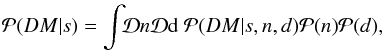 \begin{eqnarray} \mathcal{P}(DM|s) = \int\!\!\mathcal{D}n\mathcal{D}{\rm d}\ \mathcal{P}(DM|s,n,d) \mathcal{P}(n) \mathcal{P}(d), \label{eq:exact-likelihood} \end{eqnarray}