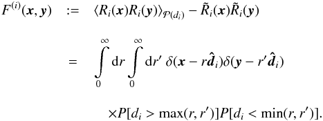 \begin{eqnarray} F^{(i)}(\vec{x},\vec{y}) & := &\left\langle R_i(\vec{x})R_i(\vec{y})\right\rangle _{\mathcal{P}(d_i)} - \tilde{R}_i(\vec{x})\tilde{R}_i(\vec{y}) \nonumber\\[3mm] & = & \int\limits_{0}^{\infty}\mathrm{d}r\int\limits_{0}^{\infty}\mathrm{d}r'\ \delta(\vec{x}-r\boldsymbol{\hat{d}}_i) \delta(\vec{y}-r'\boldsymbol{\hat{d}}_i) \nonumber\\[3mm] &&\quad \times P[d_i>\max(r,r')]P[d_i<\min(r,r')]. \end{eqnarray}