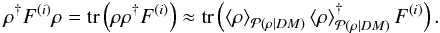 \begin{eqnarray} \rho^{\dagger} F^{(i)} \rho = \mathrm{tr}\left( \rho \rho^{\dagger} F^{(i)} \right) \approx \mathrm{tr}\left( \left\langle\rho\right\rangle_{\mathcal{P}(\rho|DM)} \left\langle\rho\right\rangle_{\mathcal{P}(\rho|DM)}^{\dagger} F^{(i)} \right). \label{eq:noise_addition} \end{eqnarray}