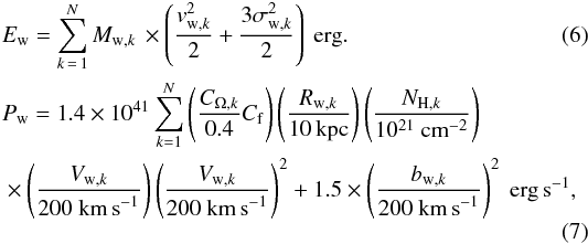 \begin{align} &E_{\rm w} = \sum \limits_{k\,=\,1}^N M_{{\rm w},k}\, \times \left(\frac{v_{{\rm w,}k}^{2}}{2}+\frac{3\sigma_{{\rm w},k}^{2}}{2}\right) \ {\rm erg}.\\ \label{energydot} &P_{\rm w} = 1.4 \times 10^{41} \sum \limits_{ k=1}^N \left(\frac{C_{{\rm \Omega},k}}{0.4} C_{\rm f}\right) \left(\frac{R_{{\rm w},k}}{10 \, {\rm kpc}}\right) \left( \frac{N_{{\rm H},k}}{10^{21}~{\rm cm}^{-2}}\right) \nonumber \\ & \times \left(\frac{V_{{\rm w},k}}{200~{\rm km\,s}^{-1}}\right) \left(\frac{V_{{\rm w},k}}{200~{\rm km\,s}^{-1}}\right)^{2} + 1.5 \times \left(\frac{b_{{\rm w},k}}{200~{\rm km\,s}^{-1}}\right)^{2} \ {\rm erg\, s}^{-1}, \end{align}