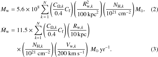 \begin{align} M_{\rm w} &= 5.6 \times 10^{8} \sum \limits_{k\,=\,1}^N \left(\frac{C_{ \Omega,k}}{0.4} C_{\rm f}\right) \left(\frac{R_{{\rm w},k}^{2}}{100 \, {\rm kpc}^{2}}\right) \left(\frac{N_{{\rm H},k}}{10^{21}~{\rm cm}^{-2}}\right) M_{\rm \sun}. \\ \dot{M}_{\rm w}&= 11.5 \times \sum \limits_{ k=1}^N \left(\frac{C_{ \Omega,k}}{0.4} C_{\rm f}\right) \left(\frac{R_{{\rm w},k}}{10 \, {\rm kpc}}\right) \nonumber\\ &\quad \times \left(\frac{N_{{\rm H},k}}{10^{21}~{\rm cm}^{-2}}\right) \left(\frac{V_{{\rm w},k}}{200~{\rm km\,s^{-1}}}\right) \ M_{\rm \sun}\,{\rm yr}^{-1}. \end{align}
