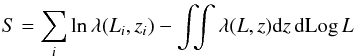\begin{eqnarray} \label{eq:loglikelihood} S = \sum_i \mathrm{ln}\, \lambda(L_i,z_i) - \int\!\!\! \int \lambda(L,z) {\rm d} z \,{\rm d} {\rm Log}\, L \end{eqnarray}