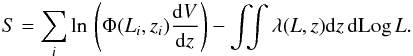 \begin{eqnarray} \label{eq:loglikelihood2} S = \sum_i \mathrm{ln} \, \left( \Phi(L_i,z_i) \frac{{\rm d} V}{{\rm d} z} \right) - \int\!\!\! \int \lambda(L,z) {\rm d} z \,{\rm d} {\rm Log}\, L. \end{eqnarray}