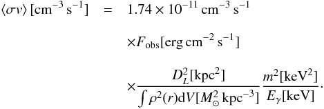 \begin{eqnarray} \left<\sigma v \right> [\!\cm^{-3}\,{\rm s}^{-1}] &=& 1.74\times10^{-11} \cm^{-3}\,{\rm s}^{-1}\\[3mm] \nonumber &&\times F_\mathrm{obs}[\!\erg\cm^{-2}\,{\rm s}^{-1}] \\[3mm] \nonumber &&\times \frac{D_L^2[\!\kpc^2]}{\int \rho^2(r) \mathrm{d} V[M_\odot^2\kpc^{-3}]} \frac{m^2[\!\keV^2]}{E_\gamma[\!\keV]} \cdot \end{eqnarray}