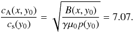 \begin{equation} \label{eq15} \frac{c_\mathrm{A}(x,y_0)}{c_\mathrm{s}(y_0)} = \sqrt{\frac{B(x,y_0)}{\gamma \mu_0 p(y_0)}} = 7.07. \end{equation}