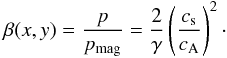 \begin{equation} \label{eq16} \beta(x,y) = \frac{p}{p_\mathrm{mag}} = \frac{2}{\gamma}\left(\frac{c_\mathrm{s}}{c_\mathrm{A}}\right)^2\cdot \end{equation}