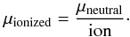 \begin{equation} \label{mu_ionized_eq} \mu_{\rm ionized} = \frac{\mu_{\rm neutral}}{\rm ion}\cdot \end{equation}