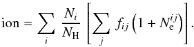 \begin{equation} \label{ion_eq} {\rm ion} = \sum_i\, \frac{{N}_i}{N_{\rm H}}\, \left[\sum_j\, f_{ij} \left(1+N_{\rm e}^{ij} \right) \right] . \end{equation}