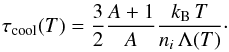 \begin{equation} \label{tau_cool_general_eq} \tau_{\rm cool}(T) = \frac{3}{2}\frac{A+1}{A}\frac{k_{\rm B}\, T}{n_{i}\, \Lambda (T)}\cdot \end{equation}
