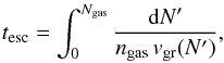 \begin{equation} \label{Eq:t_esc} t_{\rm esc} = \int_0^{N_{\rm gas}} \frac{{\rm d}N'}{n_{\rm gas}\, v_{\rm gr}(N')} , \end{equation}