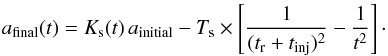 \begin{equation} \label{eq:a_final} a_{\rm final}(t) = K_{\rm s}(t)\,a_{\rm initial} - T_{\rm s} \times \left[\frac{1}{(t_{\rm r} + t_{\rm inj})^2} - \frac{1}{t^2}\right]\cdot \end{equation}