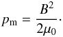 \begin{eqnarray} p_{\rm m} = \frac{B^2}{2\mu_0}\cdot \label{eqmagpress} \end{eqnarray}