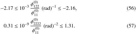 \begin{eqnarray} -2.17 \le 10^{-3}\,&&\dfrac{\phi_{122}^{(0)}}{\phi_{11}^{(0)}}\, \left( \text{rad} \right)^{-1} \le -2.16 , \\ 0.31 \le 10^{-9}\,&&\dfrac{\phi_{2222}^{(0)}}{\phi_{11}^{(0)}}\, \left( \text{rad} \right)^{-2} \le 1.31 . \end{eqnarray}