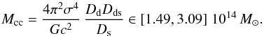 \begin{eqnarray} M_{\mathrm{cc}} = \dfrac{4 \pi^2 \sigma^4}{G c^2}\, \dfrac{D_\mathrm{d} D_\mathrm{ds}}{D_\mathrm{s}} \in \left[1.49, 3.09 \right]\,10^{14}\,M_{\odot} . \end{eqnarray}