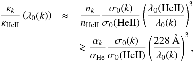 \begin{eqnarray} \frac{\kappa_{k}}{\kappa_{\rm HeII}}\left(\lambda_0({k})\right) &\approx& \frac{n_{k}}{n_{\rm HeII}} \frac{\sigma_0({k})} {\sigma_0({\rm HeII})} \left(\frac{\lambda_0({\rm HeII})} {\lambda_0({k})}\right)^3 \nonumber \\ &&\ga\frac{\alpha_{k}}{\alpha_{\rm He}} \frac{\sigma_0({k})} {\sigma_0({\rm HeII})} \left(\frac{228\ \mbox{\AA}}{\lambda_0({k})}\right)^3, \end{eqnarray}