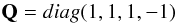 \begin{equation} {\bf Q}=diag(1, 1, 1, -1) \end{equation}