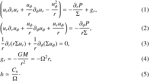 \begin{eqnarray} \label{eqfluid1} &&\left( u_r \partial_r u_r + {u_\phi \over r} \partial_\phi u_r - {u_\phi^2 \over r} \right) = - { \partial _r P \over \Sigma} + g_r, \\ \label{eqfluid2} &&\left( u_r \partial_r u_\phi + {u_\phi \over r} \partial_\phi u_\phi + {u_r u_\phi \over r} \right) = - {\partial _\phi P \over r \Sigma } , \\ \label{eqfluid3} && {1 \over r } \partial _r ( r \Sigma u_r) + {1 \over r} \partial_\phi ( \Sigma u_\phi ) = 0, \\ \label{eqfluid4} &&g_r = -{G M \over r^2} = - \Omega^2 r, \\ \label{eqfluid5} &&h \simeq { C_{\rm s} \over \Omega }\cdot \end{eqnarray}