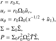 \begin{eqnarray} \nonumber &&r = r_0 x, \\ \nonumber &&u_r = r_0 \Omega_0 \tilde{u}_r, \\ \label{normalisation} &&u_\phi = r_0 \Omega_0( x^{-1/2} + \tilde{u}_1), \\ \nonumber &&\Sigma = \Sigma_0 \tilde{\Sigma}, \\ \nonumber &&P = \Sigma_0 r_0^2 \Omega_0 ^2 \tilde{T} \tilde{\Sigma}, \end{eqnarray}