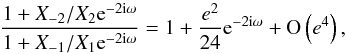 \begin{equation} \label{eq:diffV1V2X1X2} \frac{1+X_{-2}/X_2\expo{-2\i\omega}}{1+X_{-1}/X_1\expo{-2\i\omega}} = 1 + \frac{e^2}{24}\expo{-2\i\omega} + \O{e^4}, \end{equation}