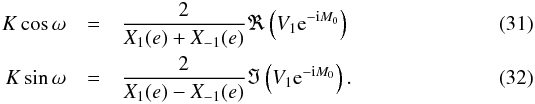 \begin{eqnarray} \label{eq:Ct} K\cos\omega &=& \frac{2}{X_1(e)+X_{-1}(e)}\Re\left(V_1\expo{-\i M_0}\right)\\ \label{eq:St} K\sin\omega &=& \frac{2}{X_1(e)-X_{-1}(e)}\Im\left(V_1\expo{-\i M_0}\right). \end{eqnarray}
