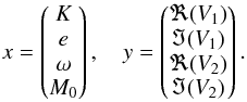 \begin{equation} \label{eq:x} x = \begin{pmatrix} K\\ e\\ \omega\\ M_0 \end{pmatrix}, \quad y = \begin{pmatrix} \Re(V_1)\\ \Im(V_1)\\ \Re(V_2)\\ \Im(V_2) \end{pmatrix}. \end{equation}