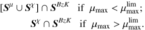 \begin{eqnarray} [\textit{\textbf{S}}^{\mu} \cup \textit{\textbf{S}}^{\chi}] \cap \textit{\textbf{S}}^{BzK} ~~~ \mathrm{if} ~~\mu_{\rm max} < \mu_{\rm max}^{\rm lim} ; \nonumber \\ \textit{\textbf{S}}^{\chi} \cap \textit{\textbf{S}}^{BzK} ~~~ \mathrm{if} ~~\mu_{\rm max} > \mu_{\rm max}^{\rm lim} . \label{eq_sel} \end{eqnarray}