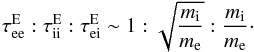 \begin{equation} \label{tau} \tau_{\rm ee}^{\rm E}:\tau_{\rm ii}^{\rm E}:\tau_{\rm ei}^{\rm E}\sim1:\sqrt{\frac{m_{\rm i}}{m_{\rm e}}}:\frac{m_{\rm i}}{m_{\rm e}}\cdot \end{equation}