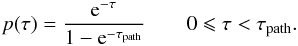 \begin{equation} p(\tau) = \frac{{\text{e}}^{-\tau}}{1-{\text{e}}^{-\tau_{\text{path}}}} \qquad 0 \leqslant \tau < \tau_{\text{path}}. \label{ptau-fi} \end{equation}