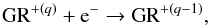 \begin{equation} \mathrm{GR}^{+(q)} + \mathrm{e^-} \rightarrow \mathrm{GR}^{+(q - 1)}, \end{equation}