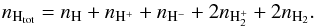 \begin{equation} n_{\mathrm{H}_{\mathrm{tot}}} = n_{\mathrm{H}} + n_{\mathrm{H^+}} + n_{\mathrm{H^-}} + 2n_{\mathrm{H_2^+}} + 2n_{\mathrm{H_2}}. \end{equation}