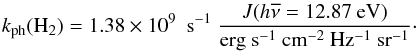 \begin{equation} k_{\rm ph}(\mathrm{H_2}) = 1.38\times 10^9 ~~ \mathrm{s^{-1}}~ \frac{J(h\overline{\nu} = 12.87~ \mathrm{eV})}{\mathrm{erg ~ s^{-1}~cm^{-2}~Hz^{-1}~sr^{-1}}}\cdot \end{equation}