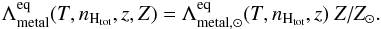 \begin{equation} \label{eq:metaleq} \Lambda_{\mathrm{metal}}^{\rm eq}(T,n_{\mathrm{H}_\mathrm{tot}},z,Z) = \Lambda_{\mathrm{metal},\odot}^{\rm eq} (T,n_{\mathrm{H}_\mathrm{tot}},z) ~Z/Z_\odot. \end{equation}