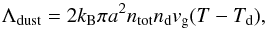 \begin{equation} \label{eq:dustcool} \Lambda_\mathrm{dust} = 2 k_{\rm B} \pi a^2 n_{\rm tot}n_{\rm d} v_{\rm g} (T-T_{\rm d}), \end{equation}