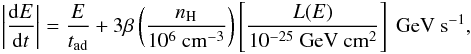 \begin{eqnarray} \label{dotE} \left|\frac{\ud E}{\ud t}\right|=\frac{E}{t_{\rm ad}} +3\beta\left(\frac{n_{\rm H}}{10^{6}~\mathrm{cm^{-3}}}\right)\left[\frac{L(E)}{10^{-25}~\mathrm{GeV~cm^{2}}}\right] ~\mathrm{GeV~s^{-1}}, \end{eqnarray}