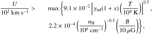 \begin{eqnarray} \label{Uhighercsva} \frac{U}{10^{2}~\mathrm{km~s^{-1}}}>&&\max\left\{9.1\times10^{-2}\left[\gamma_{\rm ad} (1+x) \left(\frac{T}{10^{4}~\mathrm{K}}\right)\right]^{0.5},\right.\\\nonumber &&\left.2.2\times10^{-4}\left(\frac{n_{\rm H}}{10^{6}~\mathrm{cm^{-3}}}\right)^{-0.5}\left(\frac{B}{10~\mathrm{\mu G}}\right)\right\}, \end{eqnarray}