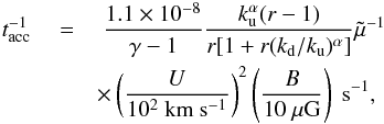 \begin{eqnarray} \label{nuacc} t^{-1}_{\rm acc}~&=&~\frac{1.1\times10^{-8}}{\gamma-1}\frac{k_{\rm u}^{\alpha}(r-1)}{r[1+r(k_{\rm d}/k_{\rm u})^{\alpha}]} \tilde\mu^{-1}\\\nonumber &&\times\left(\frac{U}{\mathrm{10^{2}~km~s^{-1}}}\right)^{2} \left(\frac{B}{\mathrm{10~\mu G}}\right)~\mathrm{s^{-1}}, \end{eqnarray}